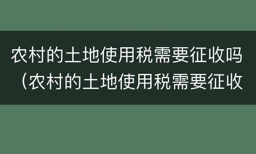 农村的土地使用税需要征收吗（农村的土地使用税需要征收吗知乎）