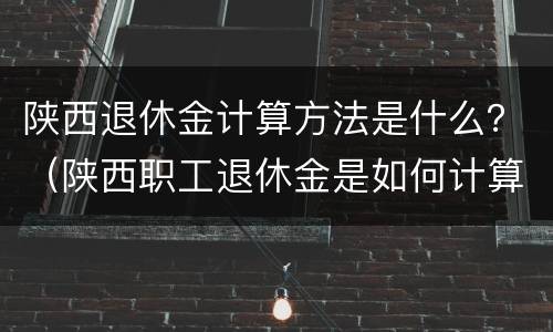 陕西退休金计算方法是什么？（陕西职工退休金是如何计算）