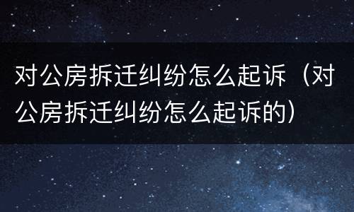 对公房拆迁纠纷怎么起诉（对公房拆迁纠纷怎么起诉的）