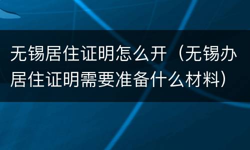 无锡居住证明怎么开（无锡办居住证明需要准备什么材料）