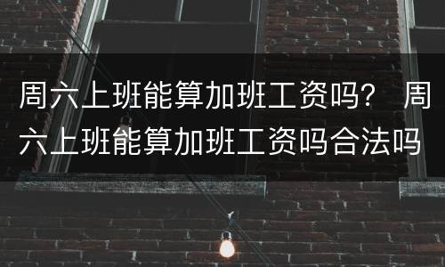 周六上班能算加班工资吗？ 周六上班能算加班工资吗合法吗