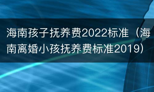 海南孩子抚养费2022标准（海南离婚小孩抚养费标准2019）