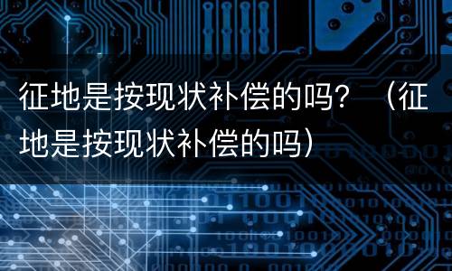 征地是按现状补偿的吗？（征地是按现状补偿的吗）