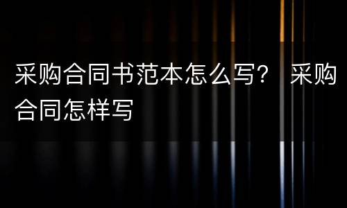采购合同书范本怎么写？ 采购合同怎样写