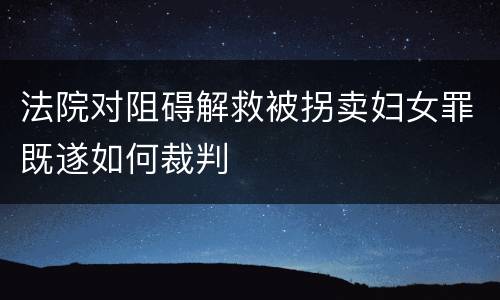 法院对阻碍解救被拐卖妇女罪既遂如何裁判