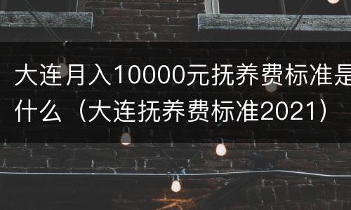 大连月入10000元抚养费标准是什么（大连抚养费标准2021）