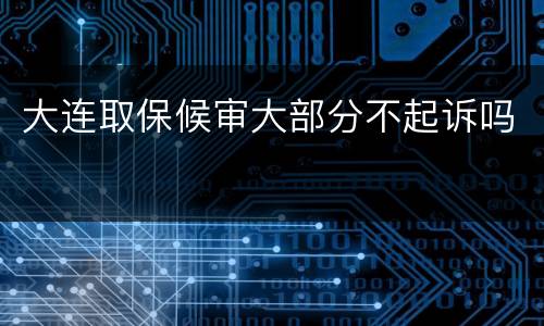 大连取保候审大部分不起诉吗