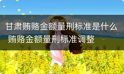甘肃贿赂金额量刑标准是什么 贿赂金额量刑标准调整