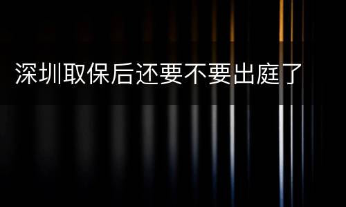 深圳取保后还要不要出庭了