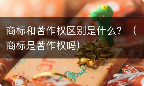 商标和著作权区别是什么？（商标是著作权吗）
