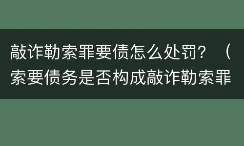 敲诈勒索罪要债怎么处罚？（索要债务是否构成敲诈勒索罪）