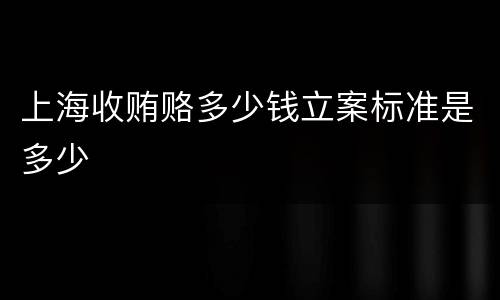 上海收贿赂多少钱立案标准是多少
