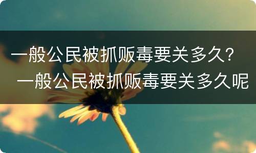 一般公民被抓贩毒要关多久？ 一般公民被抓贩毒要关多久呢