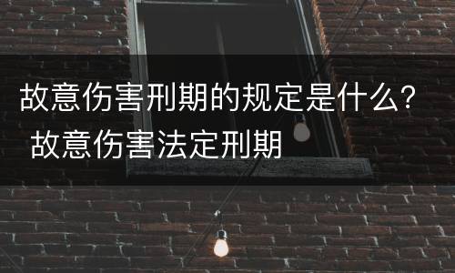 故意伤害刑期的规定是什么？ 故意伤害法定刑期