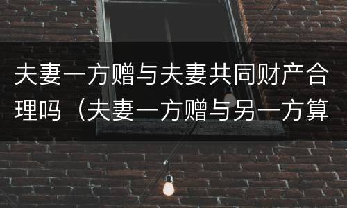 夫妻一方赠与夫妻共同财产合理吗（夫妻一方赠与另一方算共同财产吗）