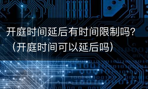 开庭时间延后有时间限制吗？（开庭时间可以延后吗）