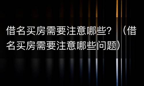 借名买房需要注意哪些？（借名买房需要注意哪些问题）
