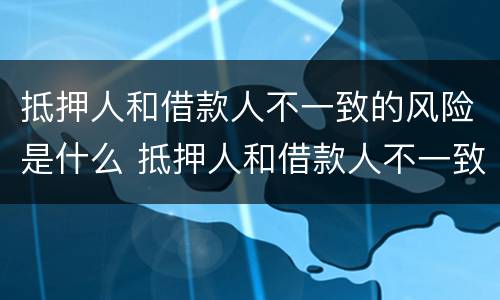 抵押人和借款人不一致的风险是什么 抵押人和借款人不一致的风险是什么