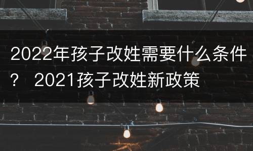 2022年孩子改姓需要什么条件？ 2021孩子改姓新政策