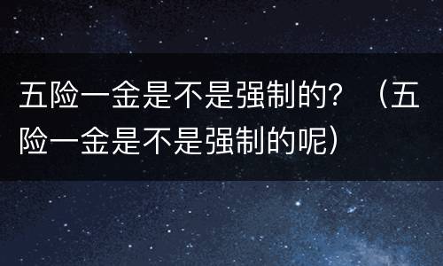 五险一金是不是强制的？（五险一金是不是强制的呢）