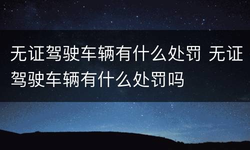 无证驾驶车辆有什么处罚 无证驾驶车辆有什么处罚吗