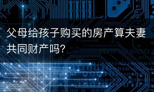 父母给孩子购买的房产算夫妻共同财产吗？