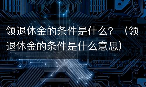 领退休金的条件是什么？（领退休金的条件是什么意思）