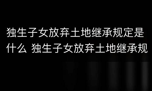 独生子女放弃土地继承规定是什么 独生子女放弃土地继承规定是什么意思