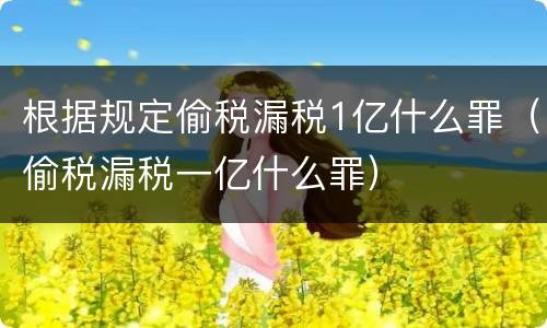 根据规定偷税漏税1亿什么罪（偷税漏税一亿什么罪）