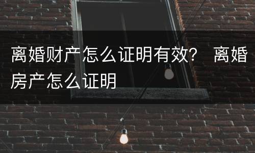 离婚财产怎么证明有效？ 离婚房产怎么证明