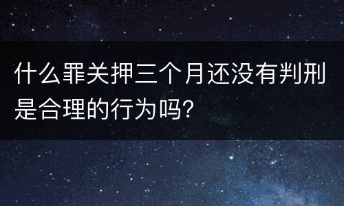 什么罪关押三个月还没有判刑是合理的行为吗？