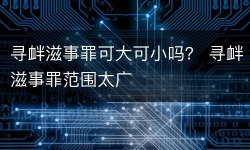 寻衅滋事罪可大可小吗？ 寻衅滋事罪范围太广
