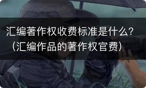 汇编著作权收费标准是什么？（汇编作品的著作权官费）