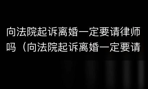 向法院起诉离婚一定要请律师吗（向法院起诉离婚一定要请律师吗多少钱）