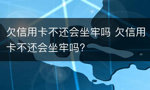 欠信用卡不还会坐牢吗 欠信用卡不还会坐牢吗?