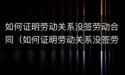 如何证明劳动关系没签劳动合同（如何证明劳动关系没签劳动合同有效）