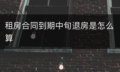 租房合同到期中旬退房是怎么算