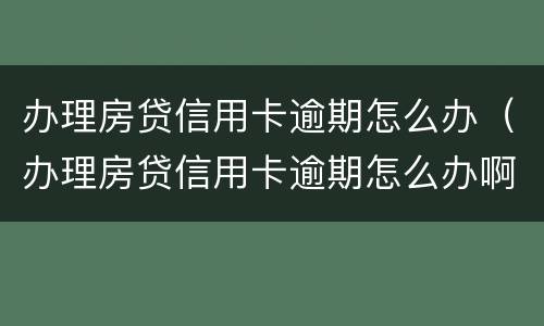 办理房贷信用卡逾期怎么办（办理房贷信用卡逾期怎么办啊）