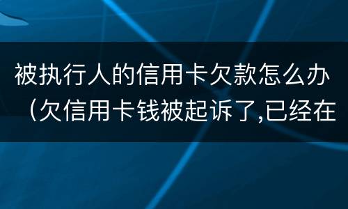 被执行人的信用卡欠款怎么办（欠信用卡钱被起诉了,已经在执行中了,怎么办）