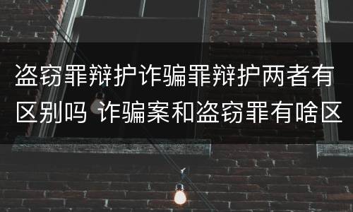 盗窃罪辩护诈骗罪辩护两者有区别吗 诈骗案和盗窃罪有啥区别