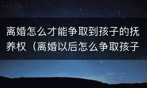 离婚怎么才能争取到孩子的抚养权（离婚以后怎么争取孩子抚养权）