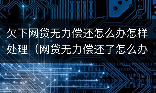 欠下网贷无力偿还怎么办怎样处理（网贷无力偿还了怎么办）