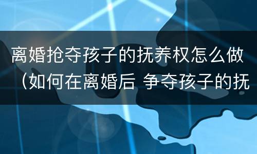 离婚抢夺孩子的抚养权怎么做（如何在离婚后 争夺孩子的抚养权?）