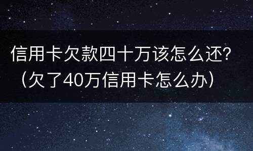 信用卡欠款四十万该怎么还？（欠了40万信用卡怎么办）