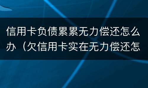 信用卡负债累累无力偿还怎么办（欠信用卡实在无力偿还怎么办）