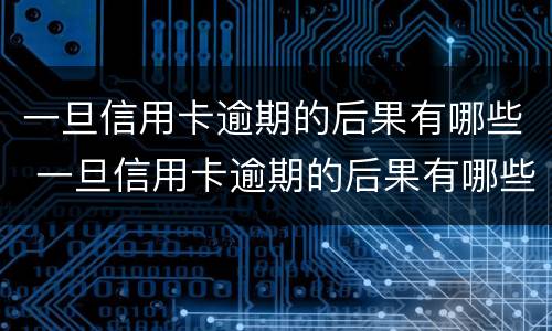 一旦信用卡逾期的后果有哪些 一旦信用卡逾期的后果有哪些呢