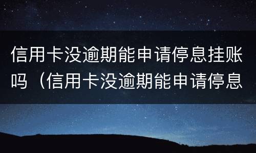 信用卡没逾期能申请停息挂账吗（信用卡没逾期能申请停息挂账吗）