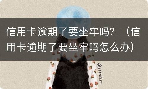 信用卡逾期了要坐牢吗？（信用卡逾期了要坐牢吗怎么办）