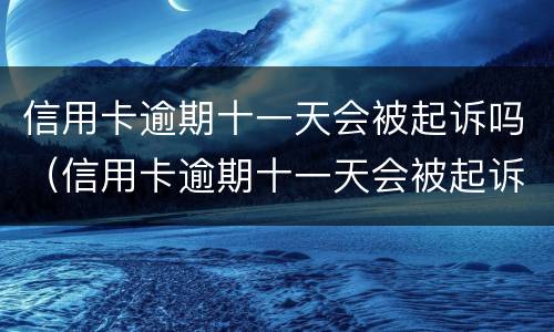 信用卡逾期十一天会被起诉吗（信用卡逾期十一天会被起诉吗知乎）