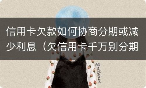 信用卡欠款如何协商分期或减少利息（欠信用卡千万别分期,后果真的难以承受）